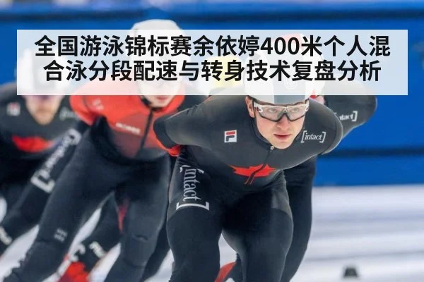全国游泳锦标赛余依婷400米个人混合泳分段配速与转身技术复盘分析(kaiyun)