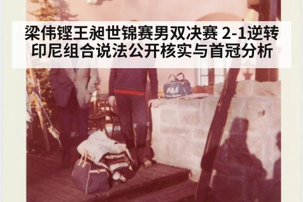 梁伟铿王昶世锦赛男双决赛 2-1逆转印尼组合说法公开核实与首冠分析